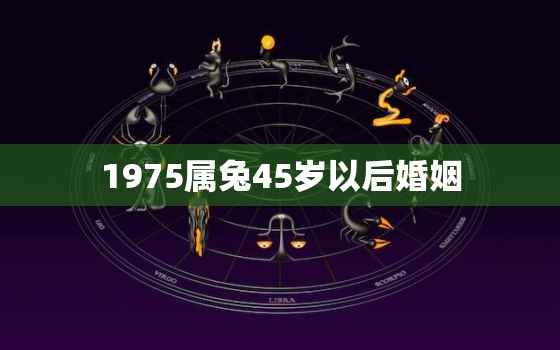 1975属兔45岁以后婚姻，1975属兔45岁以后婚姻男人