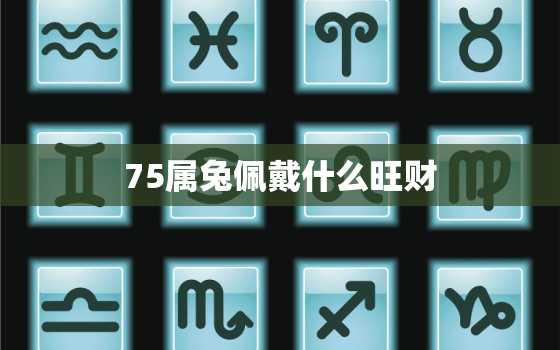 75属兔佩戴什么旺财，75兔带什么吉祥物