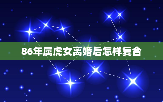 86年属虎女离婚后怎样复合，86属虎女一生有几次婚姻状况