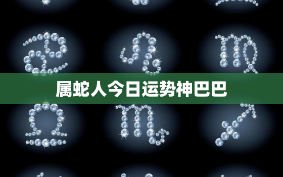 属蛇人今日运势神巴巴，属蛇人今日运势怎样