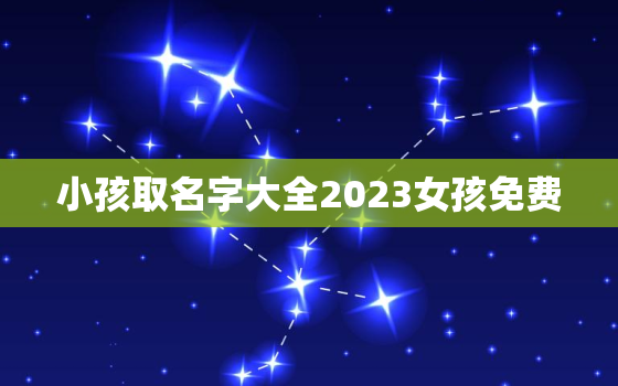 小孩取名字大全2023女孩免费，小孩起名女孩免费