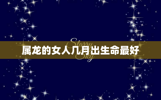 属龙的女人几月出生命最好，属龙女几月出生命苦