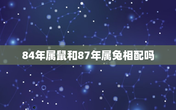 84年属鼠和87年属兔相配吗，鼠兔相冲反而大吉