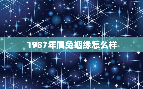 1987年属兔姻缘怎么样，87年属兔一生婚姻缘分