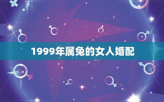 1999年属兔的女人婚配，1999年属兔女婚姻配对