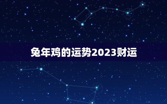 兔年鸡的运势2023财运，属鸡在兔年运势2023年运势