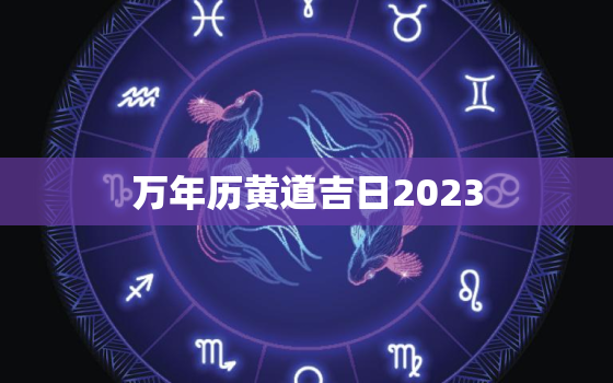 万年历黄道吉日2023，万年历黄道吉日2023年4月