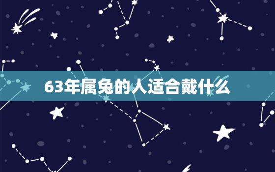 63年属兔的人适合戴什么，63年属兔的人适合戴什么手串