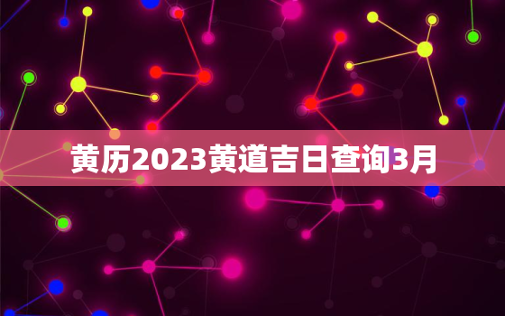 黄历2023黄道吉日查询3月，黄历2023黄道吉日查询4月