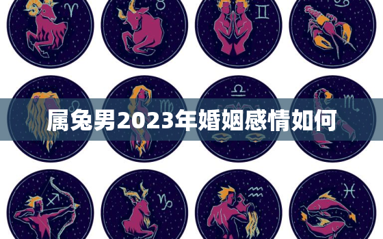 属兔男2023年婚姻感情如何，属兔男2023年婚姻感情如何样