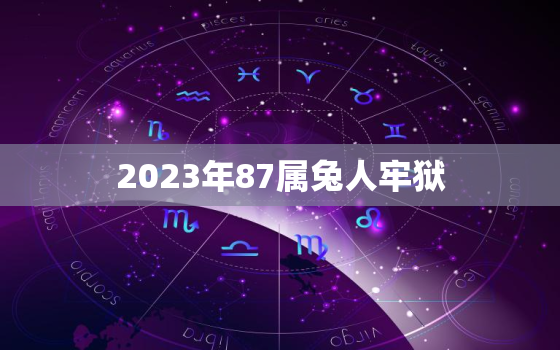 2023年87属兔人牢狱，2023年87年属兔人的全年运势