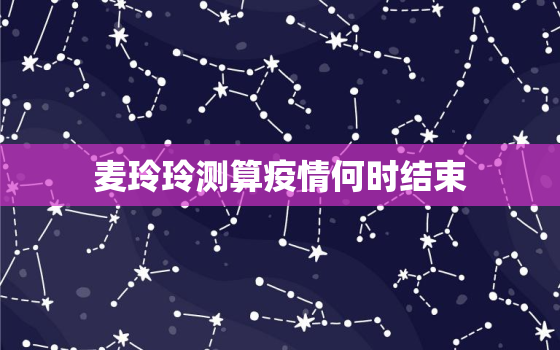 麦玲玲测算疫情何时结束，麦玲玲预言哪个明星准了