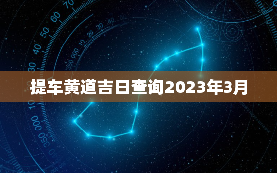 提车黄道吉日查询2023年3月，2021年3月提车吉日