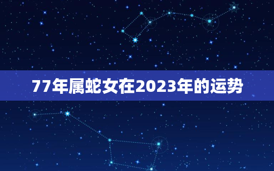 77年属蛇女在2023年的运势，1977年属蛇女2023年的运势和婚姻