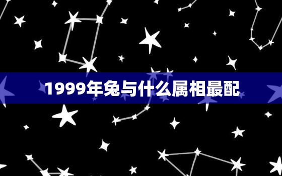 1999年兔与什么属相最配，1999年兔与什么属相最配