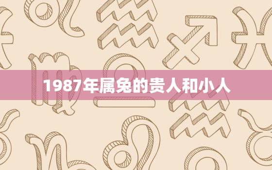 1987年属兔的贵人和小人，1987年属兔的贵人,和小人