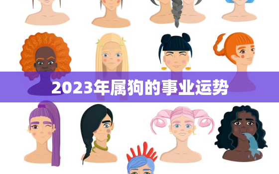 2023年属狗的事业运势，2023年属狗人运程