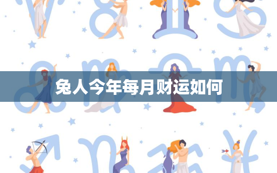 兔人今年每月财运如何，兔人今年每月财运如何2022年