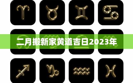 二月搬新家黄道吉日2023年，二月搬新家黄道吉日2023年