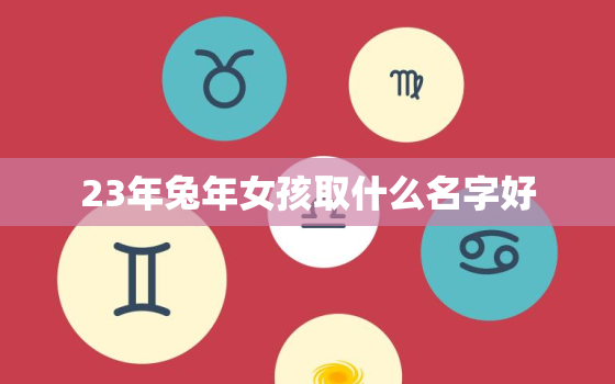 23年兔年女孩取什么名字好，2023年属兔的女孩名字