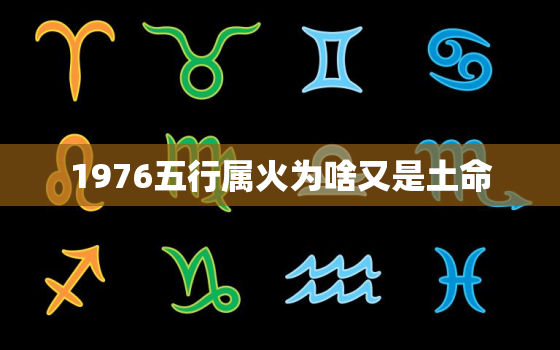 1976五行属火为啥又是土命，1976五行属火为啥又是土命又是木命