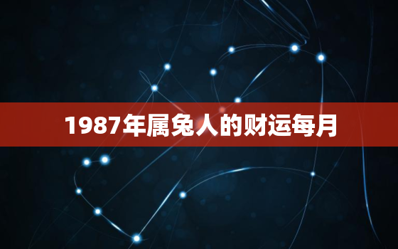 1987年属兔人的财运每月，1987属兔的一生财运