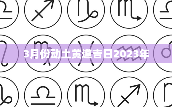 3月份动土黄道吉日2023年，2021年3月份动土黄道吉日一览表