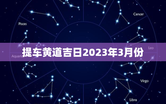 提车黄道吉日2023年3月份，2021提车黄道吉日3月