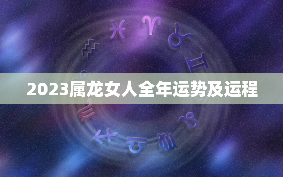 2023属龙女人全年运势及运程，2023年属龙女人全年运势