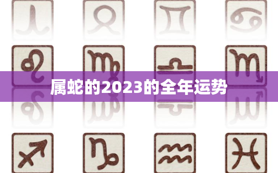 属蛇的2023的全年运势，属蛇人2023年的运势