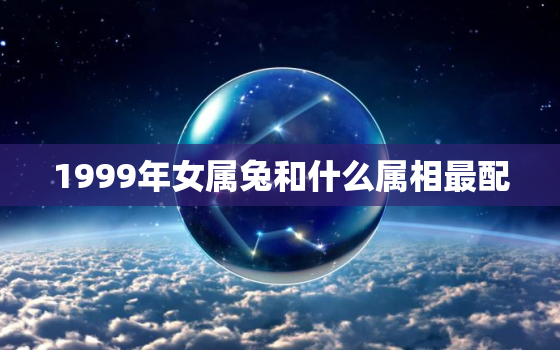 1999年女属兔和什么属相最配，1999年女属兔和什么属相最配婚姻