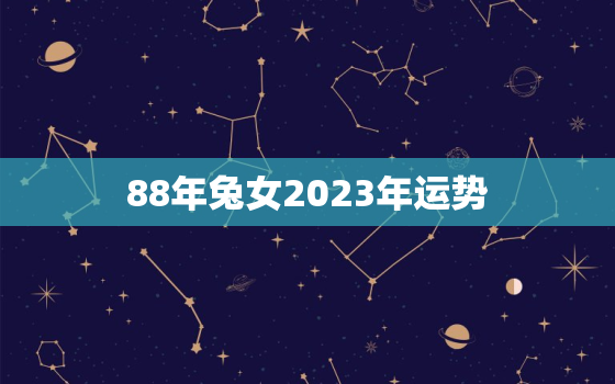 88年兔女2023年运势，88年属龙女2023年下半年运势