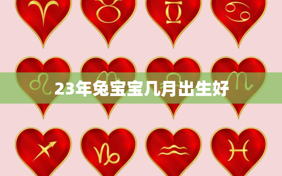 23年兔宝宝几月出生好，2023兔宝宝几月出生最好命2021年