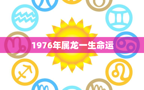 1976年属龙一生命运，1976年生肖属龙命运如何