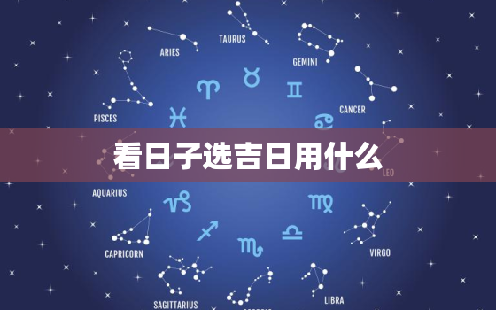 看日子选吉日用什么，看日子选吉日用什么日子最好