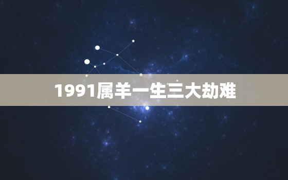 1991属羊一生三大劫难，1979年属羊人一生命运如何