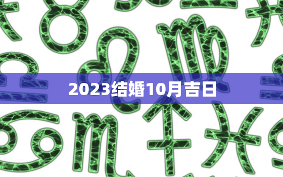 2023结婚10月吉日，2023年10月份结婚黄道吉日