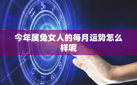 今年属兔女人的每月运势怎么样呢，属兔女今年运势2021年运势