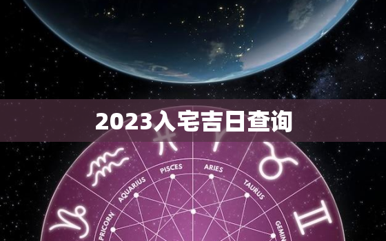 2023入宅吉日查询，2021年3月入宅黄道吉日