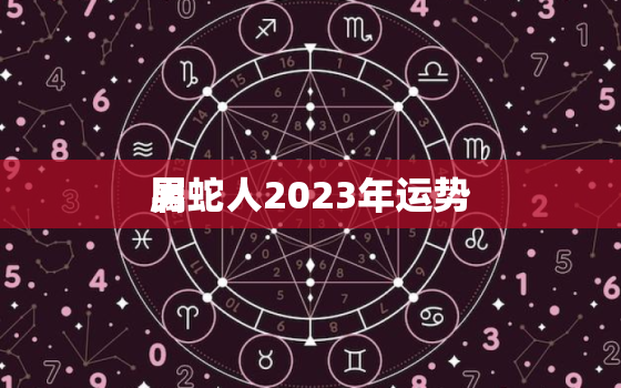 属蛇人2023年运势
男，属蛇人2023年运势运程每月运程