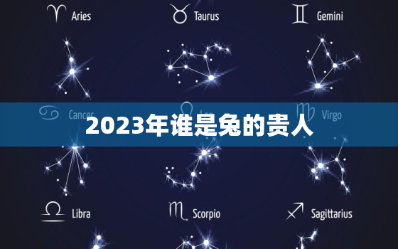 2023年谁是兔的贵人，2023年谁是牛的贵人