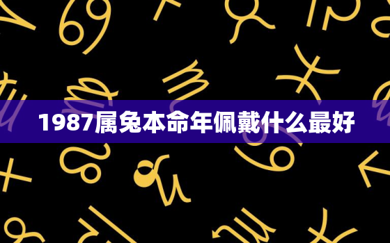 1987属兔本命年佩戴什么最好，1987年属兔的人佩戴什么才旺财