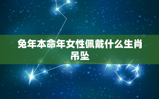 兔年本命年女性佩戴什么生肖吊坠，兔本命年戴什么首饰好