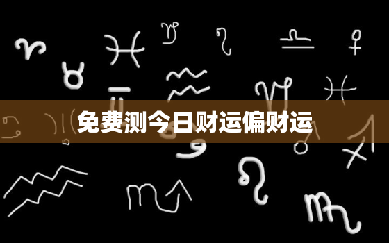 免费测今日财运偏财运，测今日财运免费测试