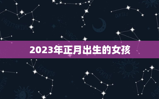 2023年正月出生的女孩，2023年正月是什么月