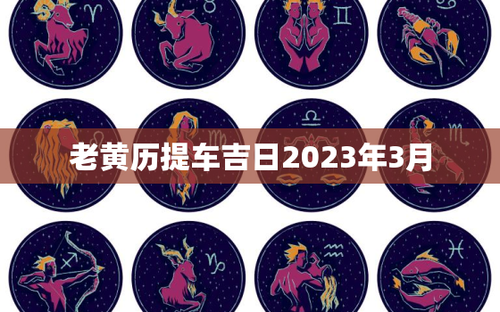 老黄历提车吉日2023年3月，黄历2021年3月提车黄道吉日查询