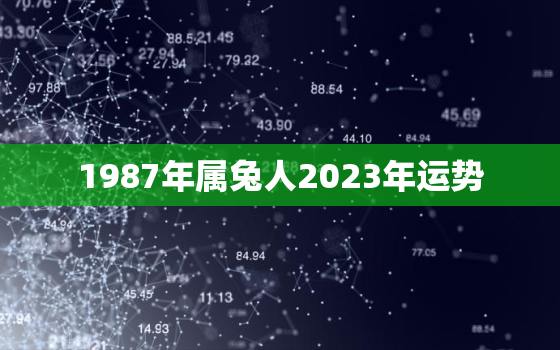 1987年属兔人2023年运势，1984属鼠人2023年全年运势运程