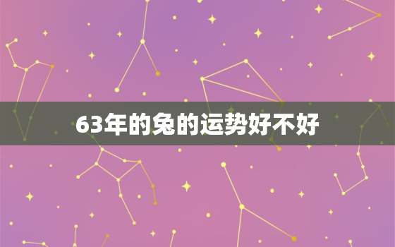 63年的兔的运势好不好，63年生肖兔一生运势