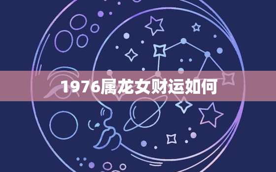 1976属龙女财运如何，属龙76年龙女财运方向