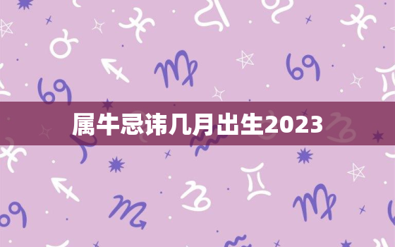 属牛忌讳几月出生2023，属牛忌讳几月出生2021